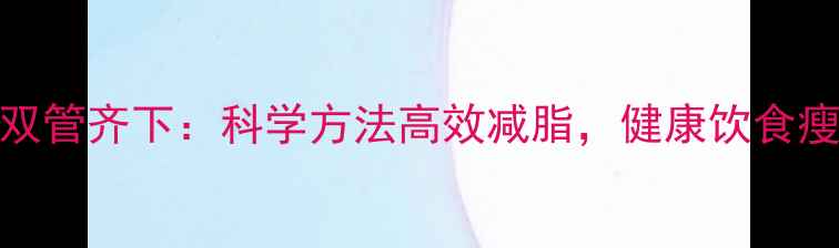 图片 🔥运动+饮食双管齐下：科学方法高效减脂，健康饮食瘦出好身材🔥1