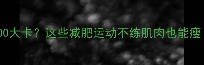 图片 🔥运动1小时消耗300大卡？这些减肥运动不练肌肉也能瘦！附科学燃脂指南2