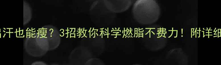 图片 🔥运动不出汗也能瘦？3招教你科学燃脂不费力！附详细训练计划2