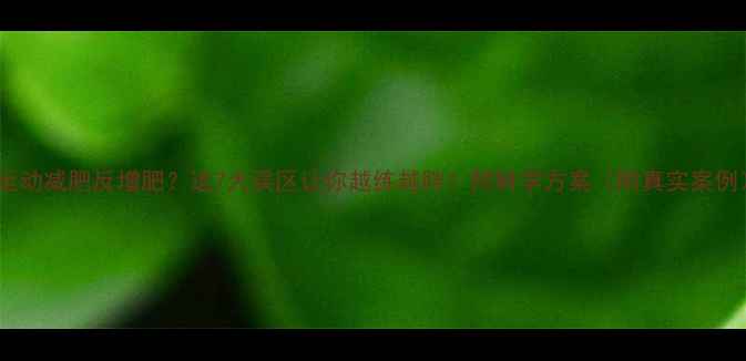 图片 🔥运动减肥反增肥？这7大误区让你越练越胖！附科学方案（附真实案例）1