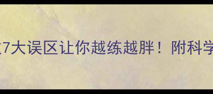 图片 🔥运动减肥反增肥？这7大误区让你越练越胖！附科学方案（附真实案例）2