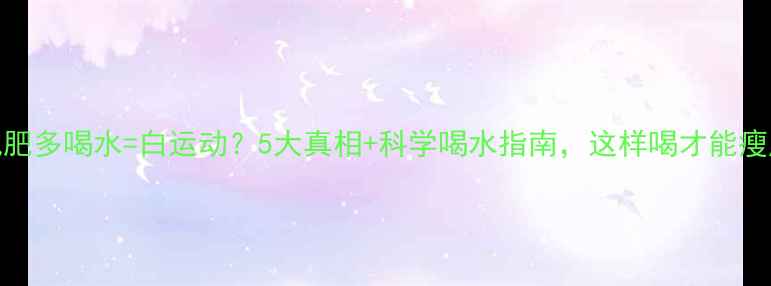 图片 🔥运动减肥多喝水=白运动？5大真相+科学喝水指南，这样喝才能瘦成闪电！