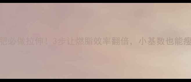 图片 🔥运动减肥必做拉伸！3步让燃脂效率翻倍，小基数也能瘦成闪电💥