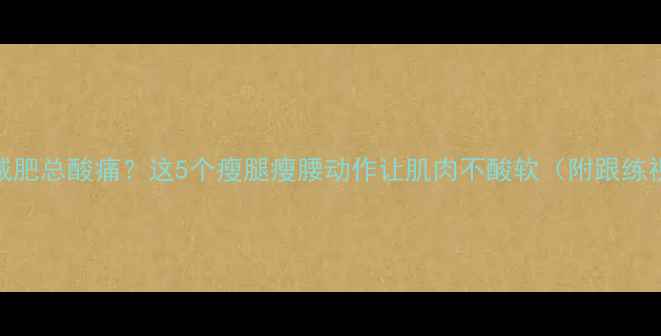 图片 🔥运动减肥总酸痛？这5个瘦腿瘦腰动作让肌肉不酸软（附跟练视频）🔥