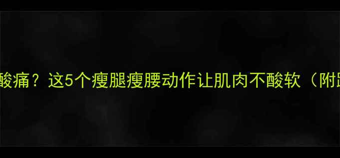 图片 🔥运动减肥总酸痛？这5个瘦腿瘦腰动作让肌肉不酸软（附跟练视频）🔥1