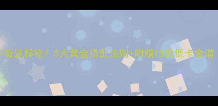 图片 🔥运动减肥期午饭这样吃！5大黄金搭配法则+附赠15款低卡食谱（附对比图）🔥