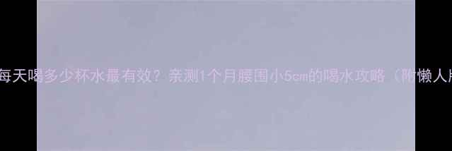 图片 🔥运动减肥每天喝多少杯水最有效？亲测1个月腰围小5cm的喝水攻略（附懒人版饮水表）1