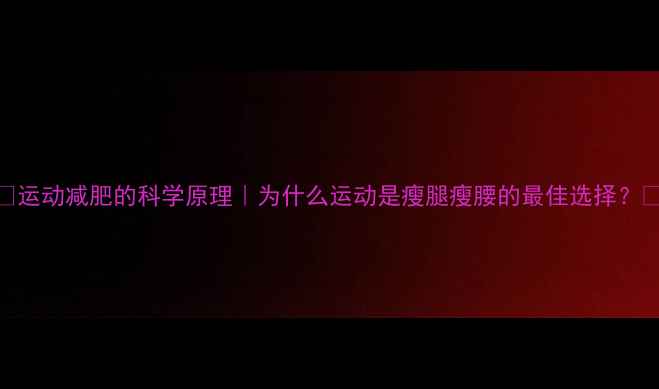 图片 🔥运动减肥的科学原理｜为什么运动是瘦腿瘦腰的最佳选择？🔥