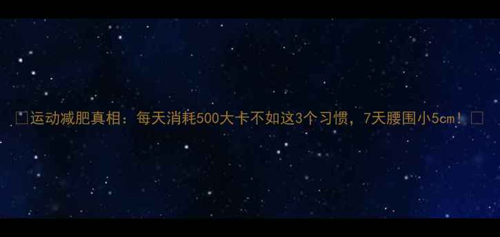 图片 🔥运动减肥真相：每天消耗500大卡不如这3个习惯，7天腰围小5cm！🔥