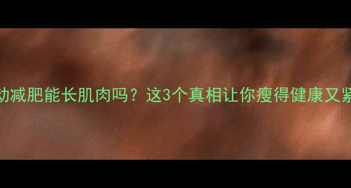 图片 🔥运动减肥能长肌肉吗？这3个真相让你瘦得健康又紧致！