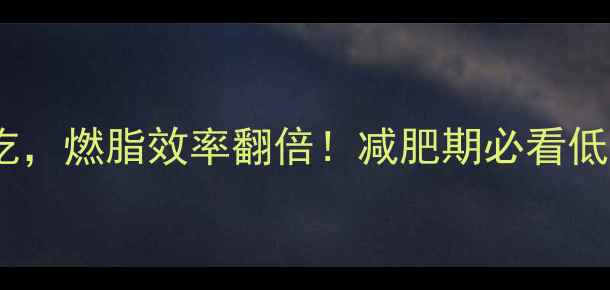 图片 🔥运动前晚餐这样吃，燃脂效率翻倍！减肥期必看低卡高蛋白搭配指南1