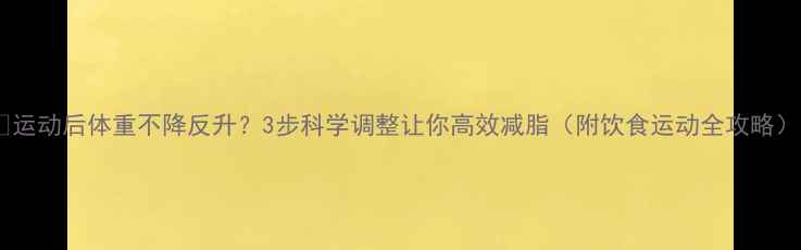 图片 🔥运动后体重不降反升？3步科学调整让你高效减脂（附饮食运动全攻略）1