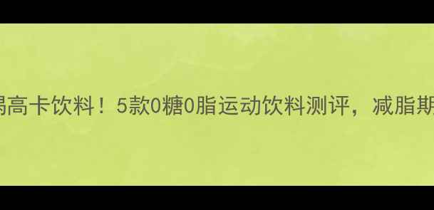 图片 🔥运动后别喝高卡饮料！5款0糖0脂运动饮料测评，减脂期也能放心喝1