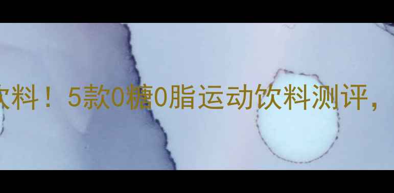 图片 🔥运动后别喝高卡饮料！5款0糖0脂运动饮料测评，减脂期也能放心喝2