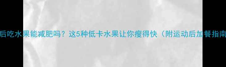 图片 🔥运动后吃水果能减肥吗？这5种低卡水果让你瘦得快（附运动后加餐指南）！🔥
