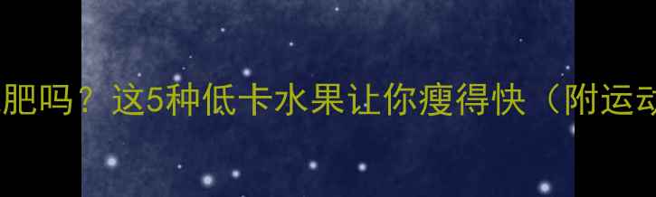 图片 🔥运动后吃水果能减肥吗？这5种低卡水果让你瘦得快（附运动后加餐指南）！🔥1