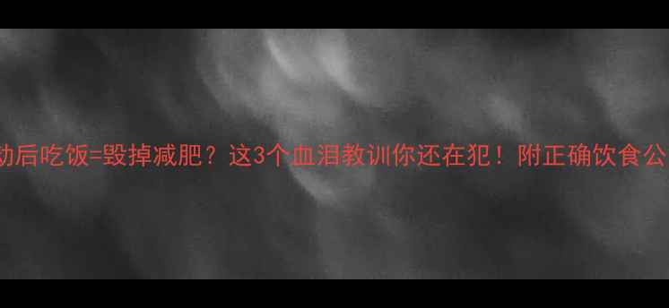 图片 🔥运动后吃饭=毁掉减肥？这3个血泪教训你还在犯！附正确饮食公式🔥1