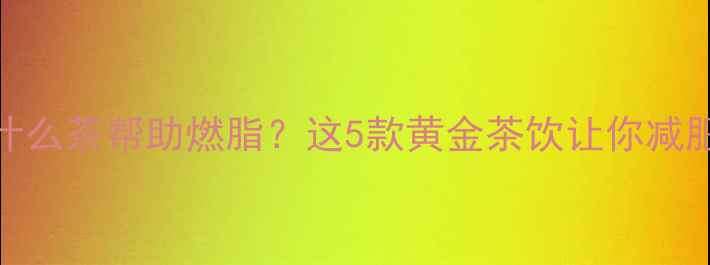 图片 🔥运动后喝什么茶帮助燃脂？这5款黄金茶饮让你减肥效率翻倍！