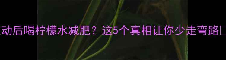 图片 🔥运动后喝柠檬水减肥？这5个真相让你少走弯路✅💦1