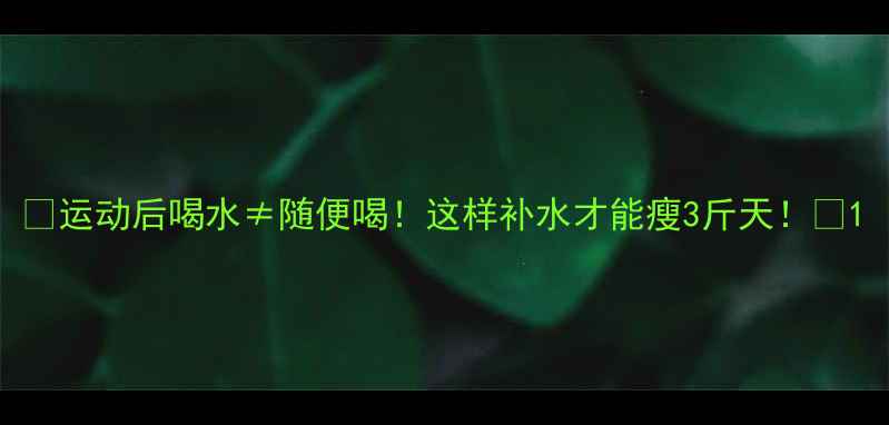图片 🔥运动后喝水≠随便喝！这样补水才能瘦3斤天！💦1