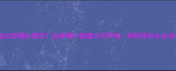 图片 🔥运动后喝水禁忌？这样喝才能瘦出马甲线！附科学补水全攻略2