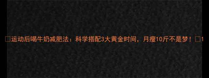 图片 🔥运动后喝牛奶减肥法：科学搭配3大黄金时间，月瘦10斤不是梦！🔥1