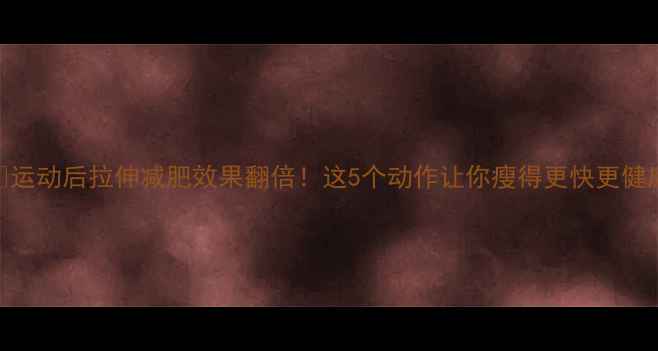 图片 🔥运动后拉伸减肥效果翻倍！这5个动作让你瘦得更快更健康