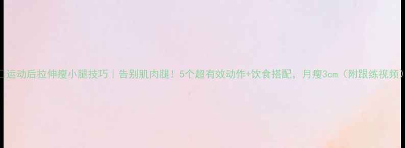 图片 🔥运动后拉伸瘦小腿技巧｜告别肌肉腿！5个超有效动作+饮食搭配，月瘦3cm（附跟练视频）
