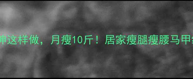 图片 🔥运动后拉伸这样做，月瘦10斤！居家瘦腿瘦腰马甲线全攻略🔥2
