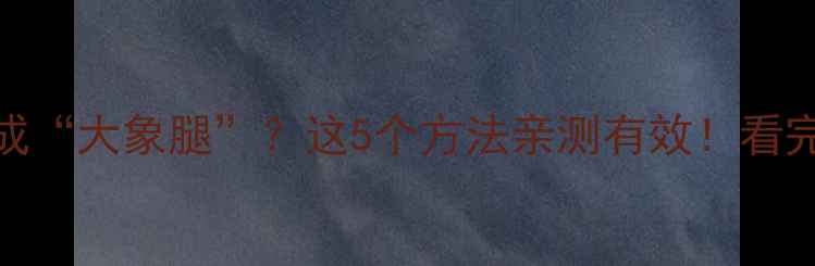 图片 🔥运动后腿肿成“大象腿”？这5个方法亲测有效！看完直奔健身房！