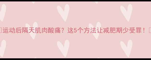 图片 🔥运动后隔天肌肉酸痛？这5个方法让减肥期少受罪！💪