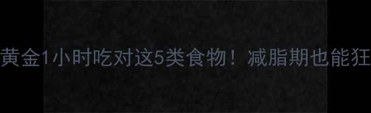 图片 🔥运动后黄金1小时吃对这5类食物！减脂期也能狂吃不胖🔥