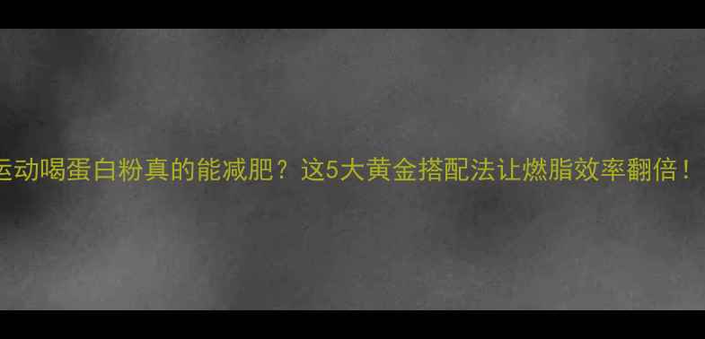 图片 🔥运动喝蛋白粉真的能减肥？这5大黄金搭配法让燃脂效率翻倍！💪2