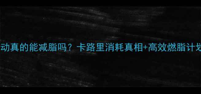 图片 🔥运动真的能减脂吗？卡路里消耗真相+高效燃脂计划🔥2
