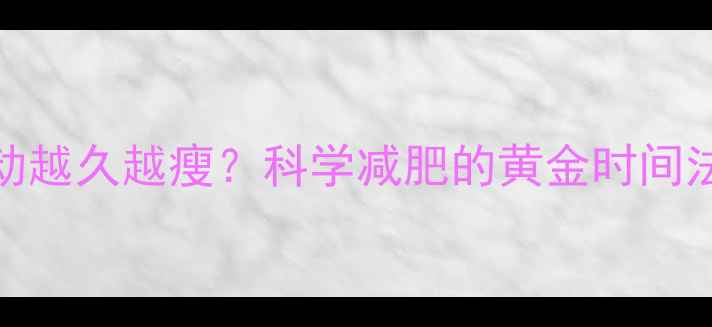 图片 🔥运动越久越瘦？科学减肥的黄金时间法则🔥