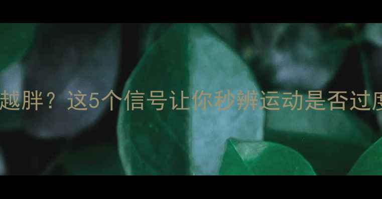 图片 🔥运动过量会越减越胖？这5个信号让你秒辨运动是否过度（附自救指南）2