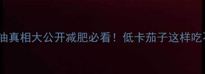 图片 🔥避雷！茄子的吸油真相大公开减肥必看！低卡茄子这样吃不胖还香到舔盘💦2