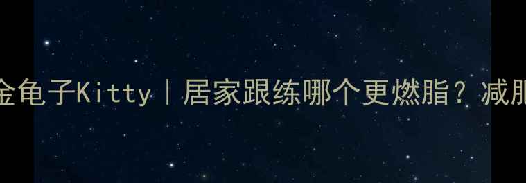 图片 🔥郑多燕VS金龟子Kitty｜居家跟练哪个更燃脂？减肥党亲测报告