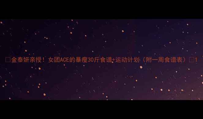 图片 🔥金泰妍亲授！女团ACE的暴瘦30斤食谱+运动计划（附一周食谱表）💥1