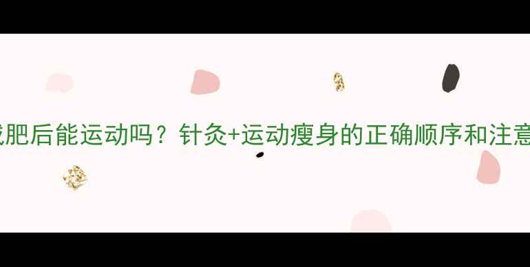 图片 🔥针灸减肥后能运动吗？针灸+运动瘦身的正确顺序和注意事项🔥1