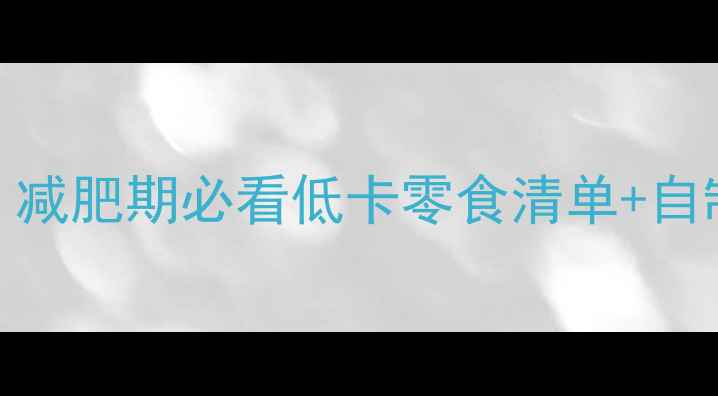 图片 🔥零食热量高的真相！减肥期必看低卡零食清单+自制攻略（附亲测食谱）