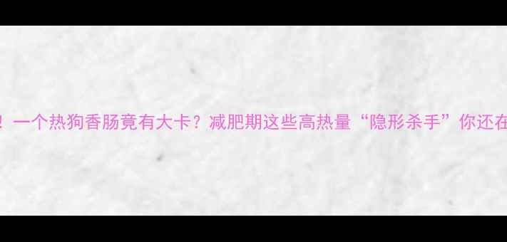 图片 🔥震惊！一个热狗香肠竟有大卡？减肥期这些高热量“隐形杀手”你还在吃！🔥