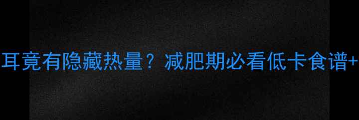图片 🔥震惊！一盘凉拌木耳竟有隐藏热量？减肥期必看低卡食谱+热量（附搭配技巧）