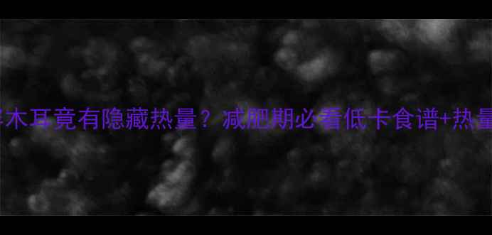 图片 🔥震惊！一盘凉拌木耳竟有隐藏热量？减肥期必看低卡食谱+热量（附搭配技巧）1