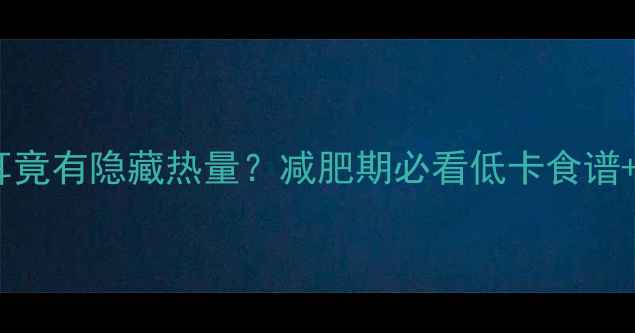 图片 🔥震惊！一盘凉拌木耳竟有隐藏热量？减肥期必看低卡食谱+热量（附搭配技巧）2