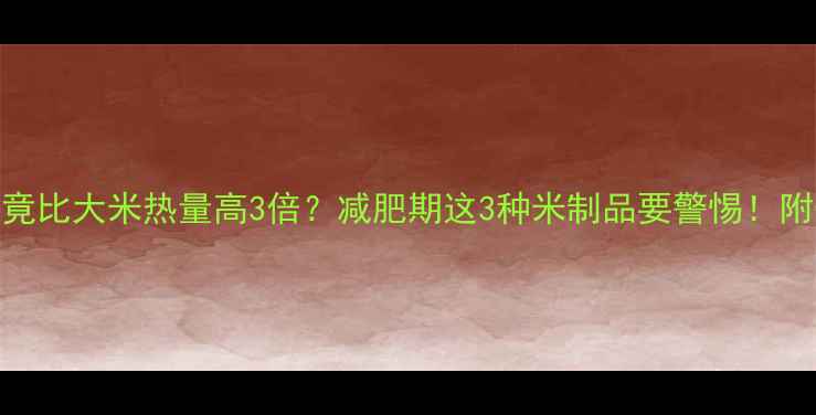 图片 🔥震惊！大米花竟比大米热量高3倍？减肥期这3种米制品要警惕！附低卡替代方案🔥