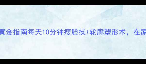图片 🔥面部轮廓提升黄金指南每天10分钟瘦脸操+轮廓塑形术，在家get巴掌小V脸！