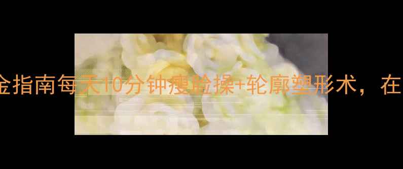 图片 🔥面部轮廓提升黄金指南每天10分钟瘦脸操+轮廓塑形术，在家get巴掌小V脸！1
