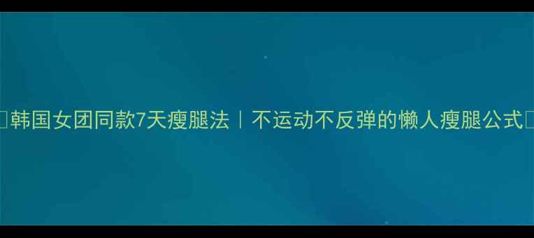 图片 🔥韩国女团同款7天瘦腿法｜不运动不反弹的懒人瘦腿公式🔥