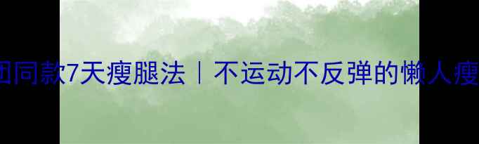 图片 🔥韩国女团同款7天瘦腿法｜不运动不反弹的懒人瘦腿公式🔥1